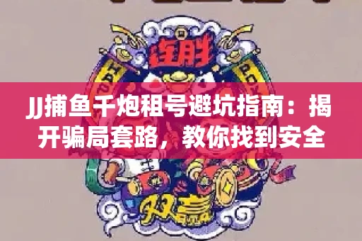 JJ捕鱼千炮租号避坑指南：揭开骗局套路，教你找到安全渠道！
