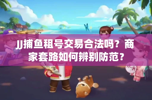 JJ捕鱼租号交易合法吗？商家套路如何辨别防范？